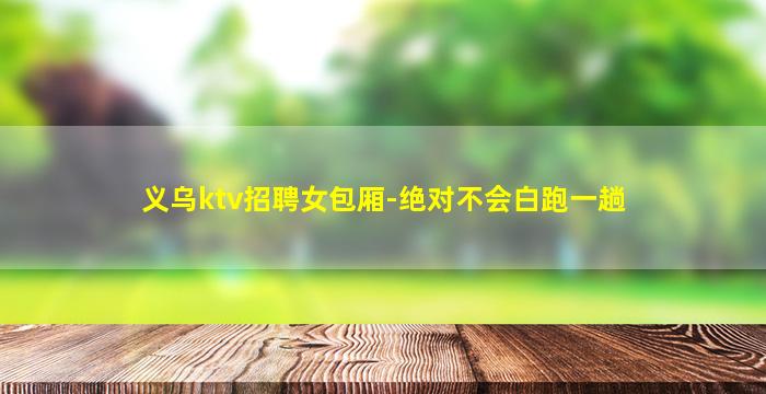 义乌ktv招聘女包厢-绝对不会白跑一趟