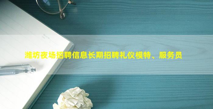 潍坊夜场招聘信息长期招聘礼仪模特、服务员